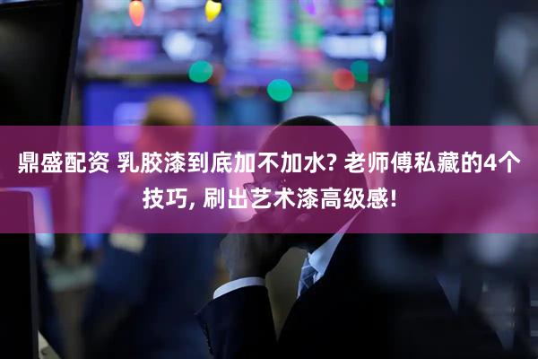 鼎盛配资 乳胶漆到底加不加水? 老师傅私藏的4个技巧, 刷出艺术漆高级感!