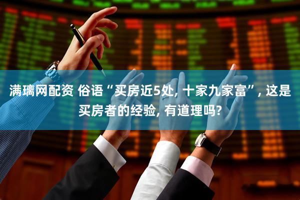 满璃网配资 俗语“买房近5处, 十家九家富”, 这是买房者的经验, 有道理吗?