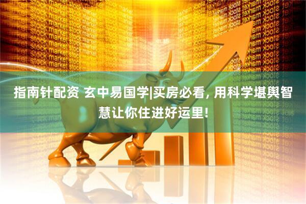 指南针配资 玄中易国学|买房必看, 用科学堪舆智慧让你住进好运里!