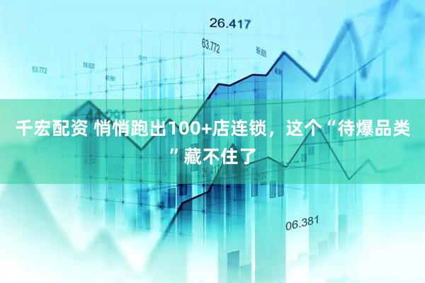 千宏配资 悄悄跑出100+店连锁，这个“待爆品类”藏不住了