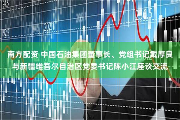 南方配资 中国石油集团董事长、党组书记戴厚良与新疆维吾尔自治区党委书记陈小江座谈交流
