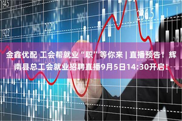 金鑫优配 工会帮就业“职”等你来 | 直播预告！辉南县总工会就业招聘直播9月5日14:30开启！