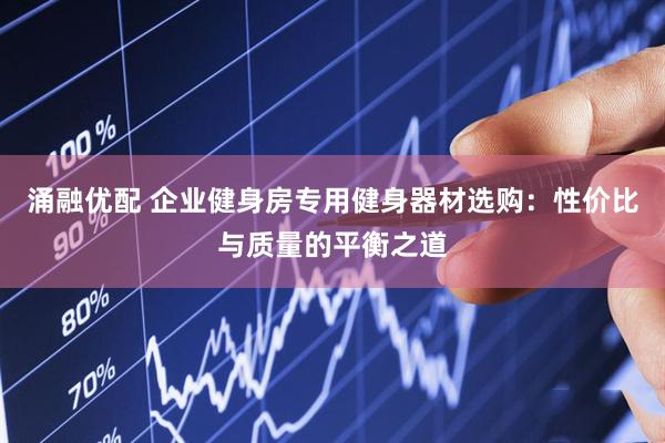 涌融优配 企业健身房专用健身器材选购：性价比与质量的平衡之道