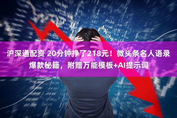 沪深通配资 20分钟挣了218元！微头条名人语录爆款秘籍，附赠万能模板+AI提示词
