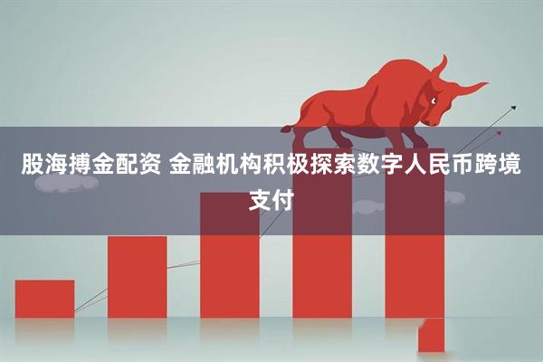 股海搏金配资 金融机构积极探索数字人民币跨境支付