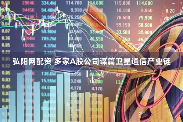 弘阳网配资 多家A股公司谋篇卫星通信产业链