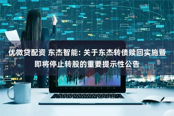 优微贷配资 东杰智能: 关于东杰转债赎回实施暨即将停止转股的重要提示性公告