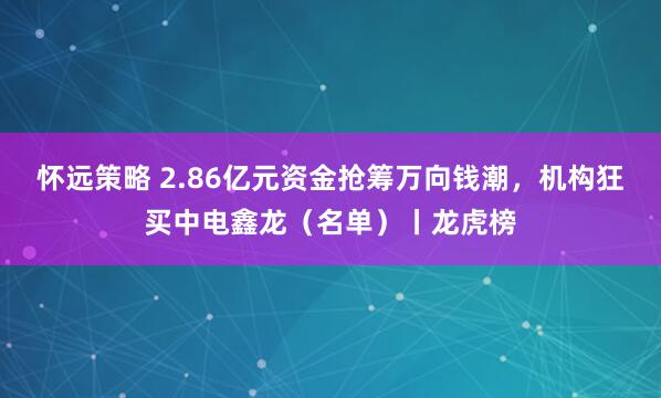 怀远策略 2.86亿元资金抢筹万向钱潮，机构狂买中电鑫龙（名单）丨龙虎榜