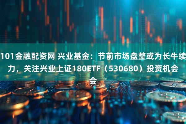 101金融配资网 兴业基金：节前市场盘整或为长牛续力，关注兴业上证180ETF（530680）投资机会
