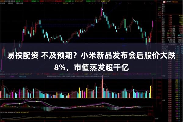 易投配资 不及预期？小米新品发布会后股价大跌8%，市值蒸发超千亿