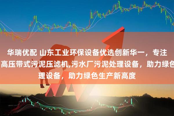 华瑞优配 山东工业环保设备优选创新华一，专注高压压滤机,高压带式污泥压滤机,污水厂污泥处理设备，助力绿色生产新高度