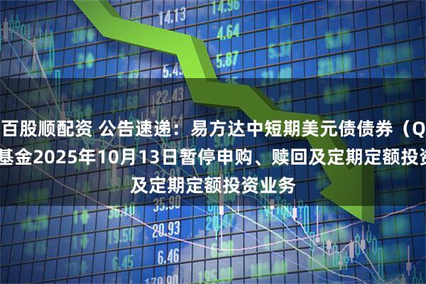 百股顺配资 公告速递：易方达中短期美元债债券（QDII）基金2025年10月13日暂停申购、赎回及定期定额投资业务