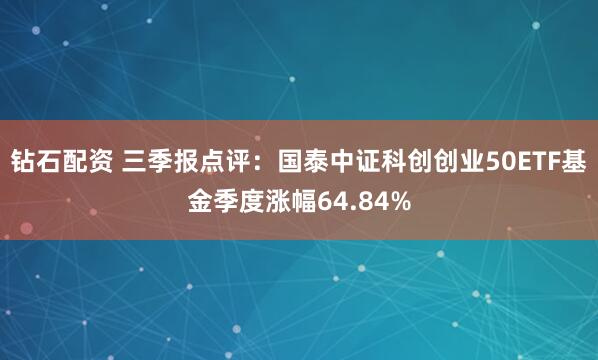 钻石配资 三季报点评：国泰中证科创创业50ETF基金季度涨幅64.84%