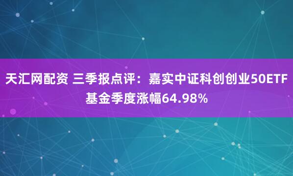 天汇网配资 三季报点评：嘉实中证科创创业50ETF基金季度涨幅64.98%