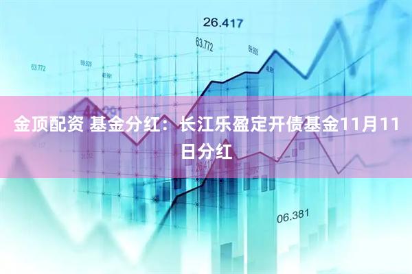 金顶配资 基金分红：长江乐盈定开债基金11月11日分红