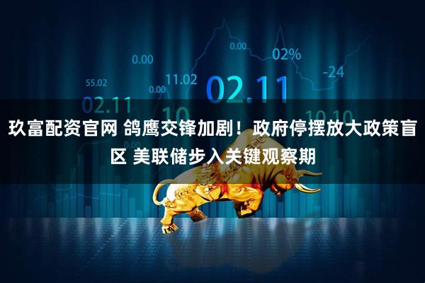 玖富配资官网 鸽鹰交锋加剧！政府停摆放大政策盲区 美联储步入关键观察期