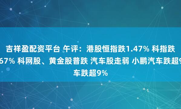 吉祥盈配资平台 午评：港股恒指跌1.47% 科指跌1.67% 科网股、黄金股普跌 汽车股走弱 小鹏汽车跌超9%