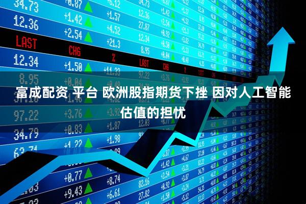富成配资 平台 欧洲股指期货下挫 因对人工智能估值的担忧