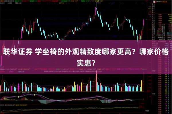 联华证券 学坐椅的外观精致度哪家更高？哪家价格实惠？