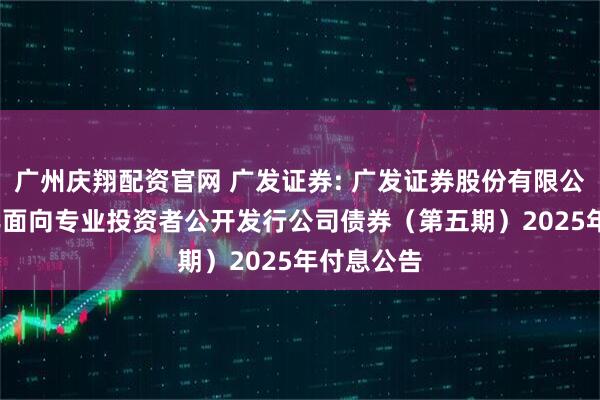 广州庆翔配资官网 广发证券: 广发证券股份有限公司2024年面向专业投资者公开发行公司债券（第五期）2025年付息公告