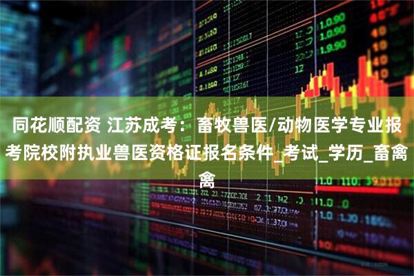 同花顺配资 江苏成考：畜牧兽医/动物医学专业报考院校附执业兽医资格证报名条件_考试_学历_畜禽