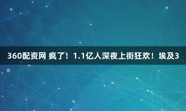 360配资网 疯了！1.1亿人深夜上街狂欢！埃及3