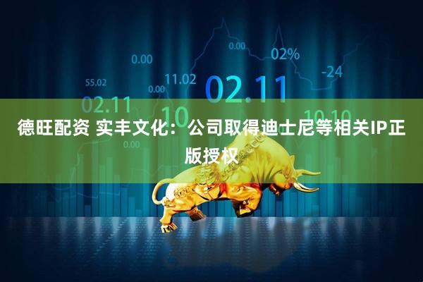 德旺配资 实丰文化：公司取得迪士尼等相关IP正版授权