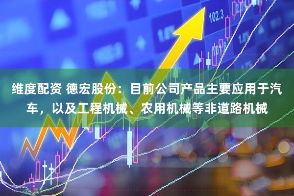 维度配资 德宏股份：目前公司产品主要应用于汽车，以及工程机械、农用机械等非道路机械