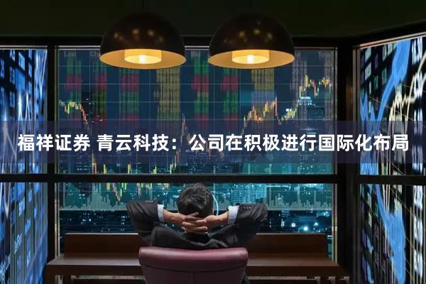 福祥证券 青云科技：公司在积极进行国际化布局