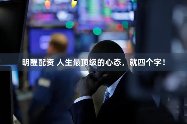 明醒配资 人生最顶级的心态，就四个字！
