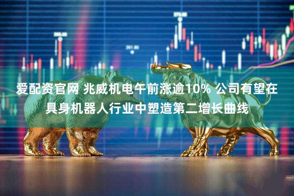 爱配资官网 兆威机电午前涨逾10% 公司有望在具身机器人行业中塑造第二增长曲线